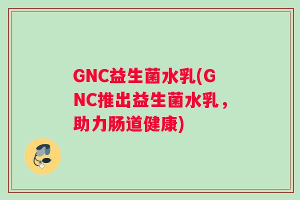 GNC益生菌水乳(GNC推出益生菌水乳，助力肠道健康)