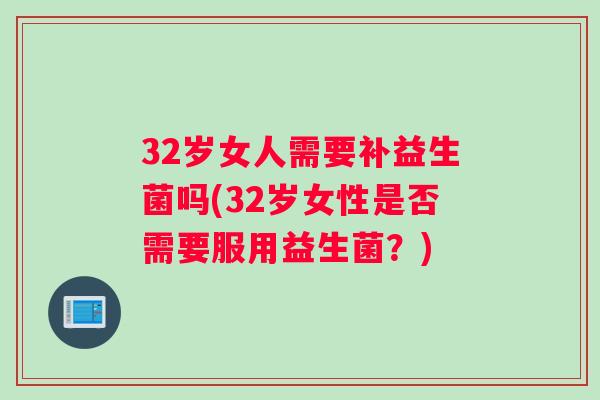 32岁女人需要补益生菌吗(32岁女性是否需要服用益生菌？)