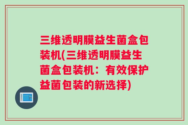 三维透明膜益生菌盒包装机(三维透明膜益生菌盒包装机：有效保护益菌包装的新选择)
