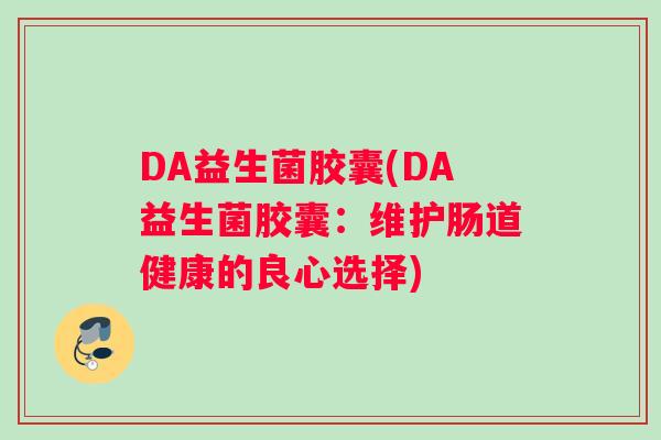 DA益生菌胶囊(DA益生菌胶囊：维护肠道健康的良心选择)