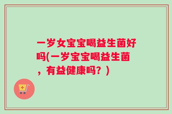 一岁女宝宝喝益生菌好吗(一岁宝宝喝益生菌,有益健康吗?) 一岁女宝宝喝益生菌好吗(一岁宝宝喝益生菌,有益健康吗?)