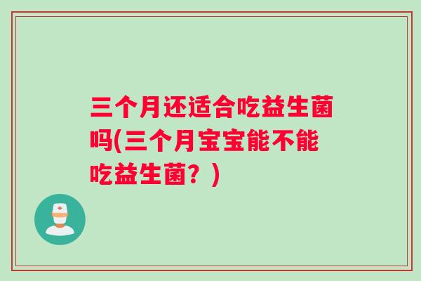 三个月还适合吃益生菌吗(三个月宝宝能不能吃益生菌？)