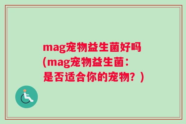 mag宠物益生菌好吗(mag宠物益生菌:是否适合你的宠物?) mag宠物益生菌好吗(mag宠物益生菌:是否适合你的宠物?)
