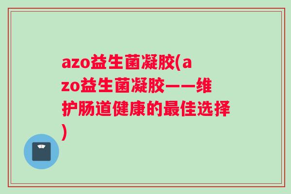 azo益生菌凝胶(azo益生菌凝胶——维护肠道健康的最佳选择)