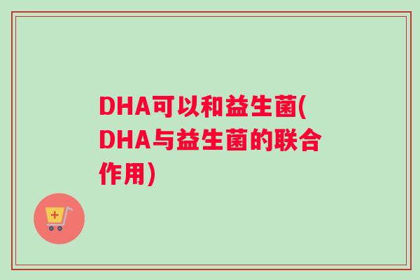 DHA可以和益生菌(DHA与益生菌的联合作用)