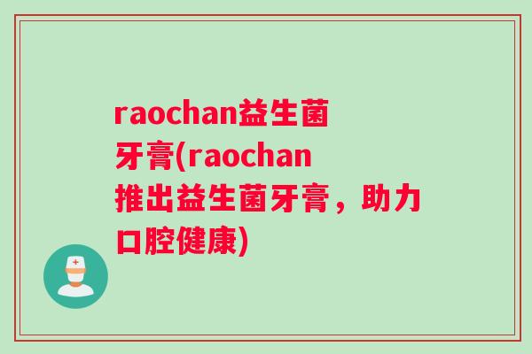 raochan益生菌牙膏(raochan推出益生菌牙膏，助力口腔健康)