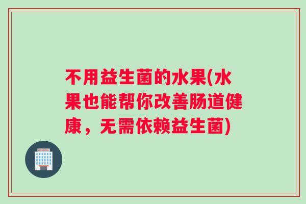不用益生菌的水果(水果也能帮你改善肠道健康，无需依赖益生菌)