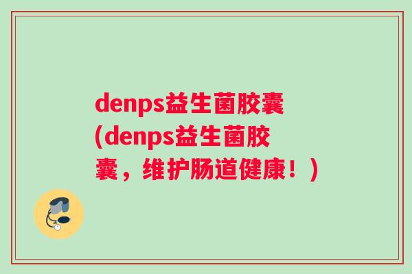 denps益生菌胶囊(denps益生菌胶囊，维护肠道健康！)