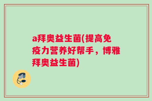 a拜奥益生菌(提高力营养好帮手,博雅拜奥益生菌) a拜奥益生菌(提高力营养好帮手,博雅拜奥益生菌)