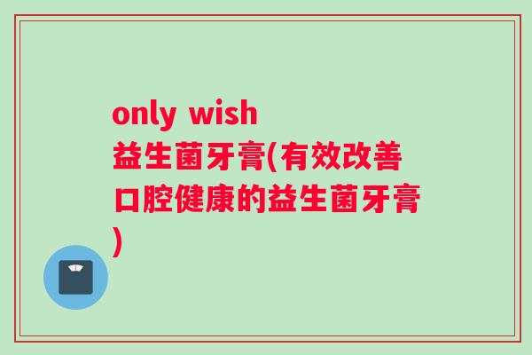 only wish 益生菌牙膏(有效改善口腔健康的益生菌牙膏)