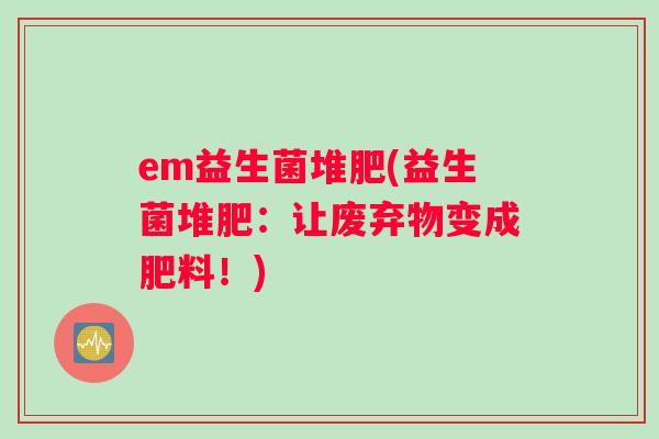 em益生菌堆肥(益生菌堆肥：让废弃物变成肥料！)