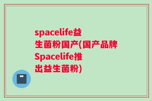 spacelife益生菌粉国产(国产品牌Spacelife推出益生菌粉)