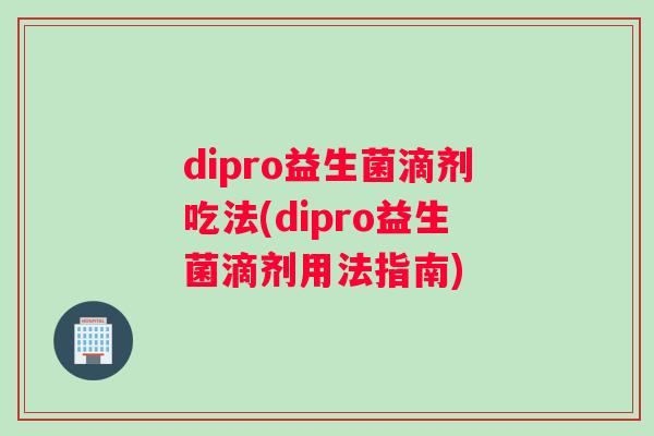 dipro益生菌滴剂吃法(dipro益生菌滴剂用法指南)