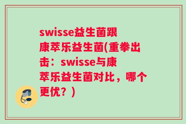 swisse益生菌跟康萃乐益生菌(重拳出击：swisse与康萃乐益生菌对比，哪个更优？)