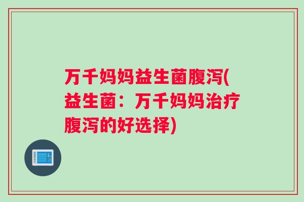 万千妈妈益生菌腹泻(益生菌：万千妈妈治疗腹泻的好选择)