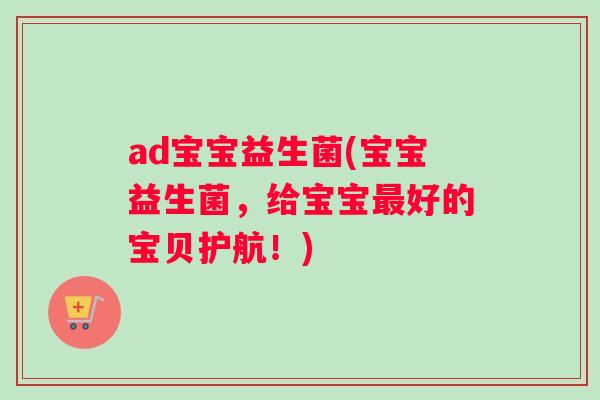 ad宝宝益生菌(宝宝益生菌，给宝宝最好的宝贝护航！)