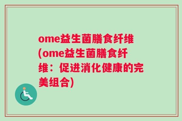 ome益生菌膳食纤维(ome益生菌膳食纤维：促进消化健康的完美组合)