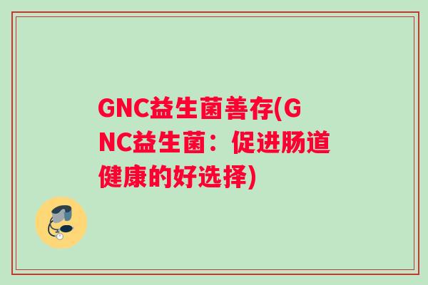 GNC益生菌善存(GNC益生菌：促进肠道健康的好选择)