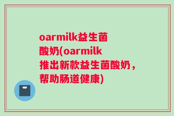 oarmilk益生菌酸奶(oarmilk推出新款益生菌酸奶，帮助肠道健康)