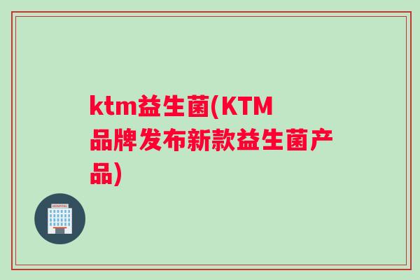 ktm益生菌(KTM品牌发布新款益生菌产品)