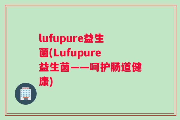 lufupure益生菌(Lufupure益生菌——呵护肠道健康)