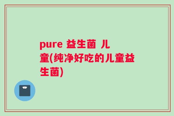 pure 益生菌 儿童(纯净好吃的儿童益生菌)