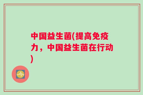 中国益生菌(提高免疫力，中国益生菌在行动)