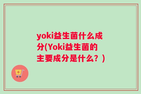yoki益生菌什么成分(Yoki益生菌的主要成分是什么？)