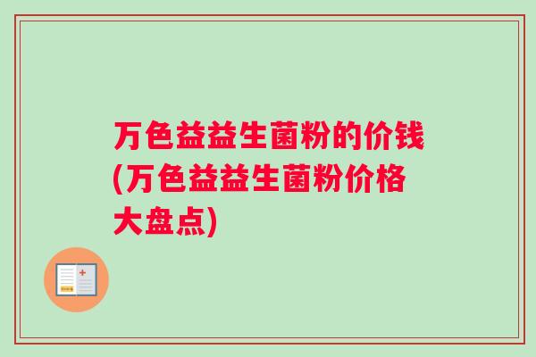 万色益益生菌粉的价钱(万色益益生菌粉价格大盘点)