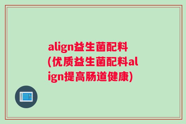 align益生菌配料(优质益生菌配料align提高肠道健康)