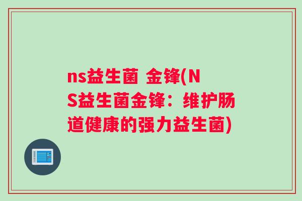 ns益生菌 金锋(NS益生菌金锋：维护肠道健康的强力益生菌)