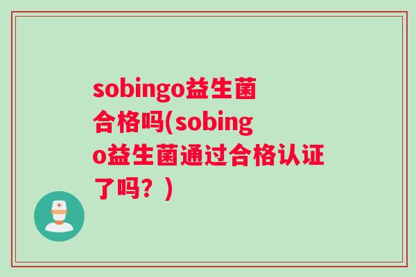 sobingo益生菌合格吗(sobingo益生菌通过合格认证了吗？)