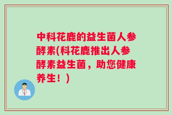 中科花鹿的益生菌人参酵素(科花鹿推出人参酵素益生菌，助您健康养生！)