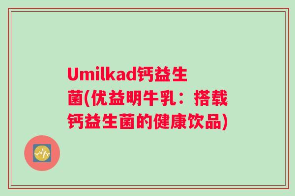Umilkad钙益生菌(优益明牛乳:搭载钙益生菌的健康饮品) Umilkad钙益生菌(优益明牛乳:搭载钙益生菌的健康饮品)