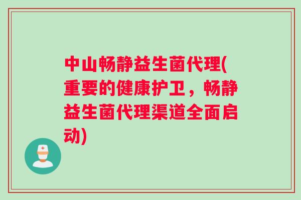 中山畅静益生菌代理(重要的健康护卫，畅静益生菌代理渠道全面启动)