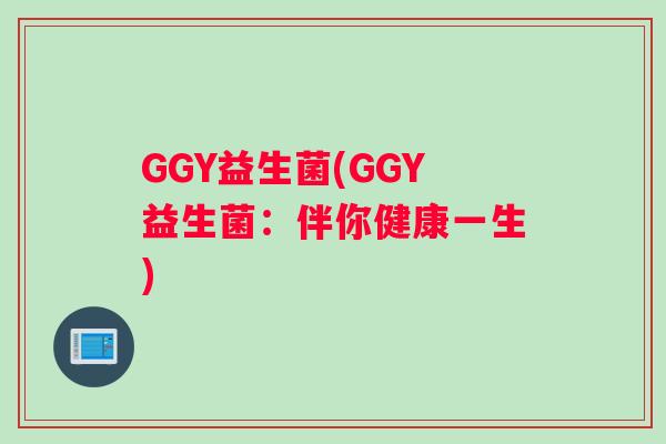 GGY益生菌(GGY益生菌：伴你健康一生)