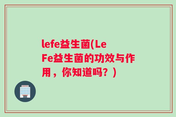 lefe益生菌(LeFe益生菌的功效与作用，你知道吗？)