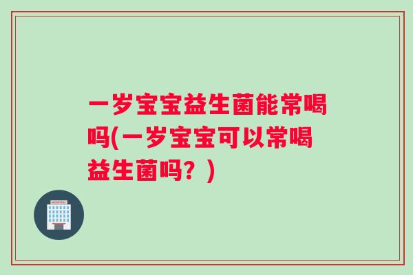 一岁宝宝益生菌能常喝吗(一岁宝宝可以常喝益生菌吗？)