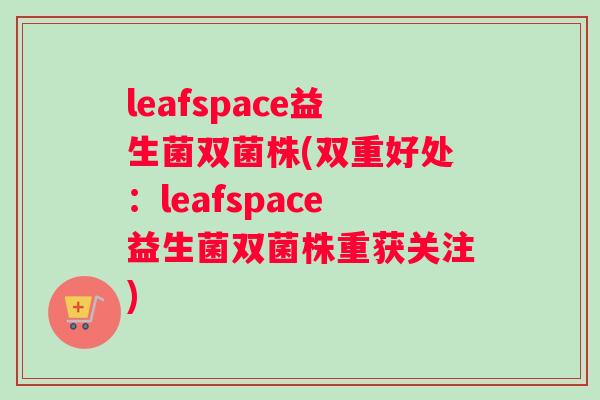 leafspace益生菌双菌株(双重好处：leafspace益生菌双菌株重获关注)