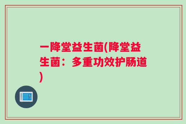 一降堂益生菌(降堂益生菌：多重功效护肠道)