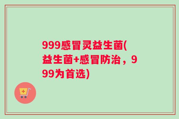 999灵益生菌(益生菌+防，999为首选)