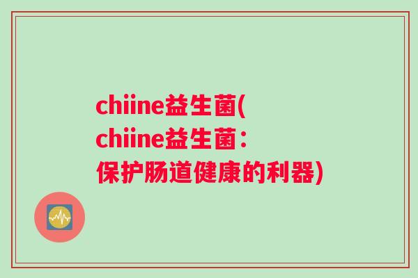 chiine益生菌(chiine益生菌：保护肠道健康的利器)