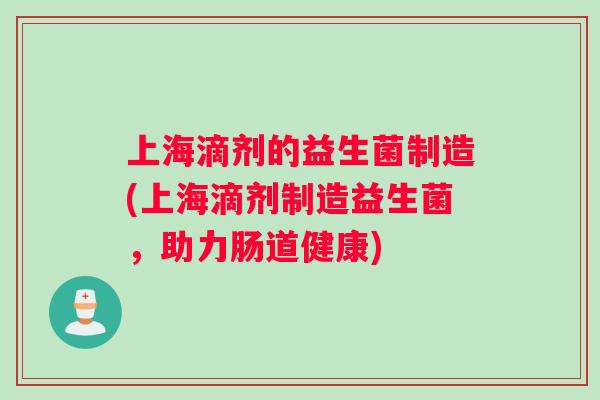 上海滴剂的益生菌制造(上海滴剂制造益生菌，助力肠道健康)