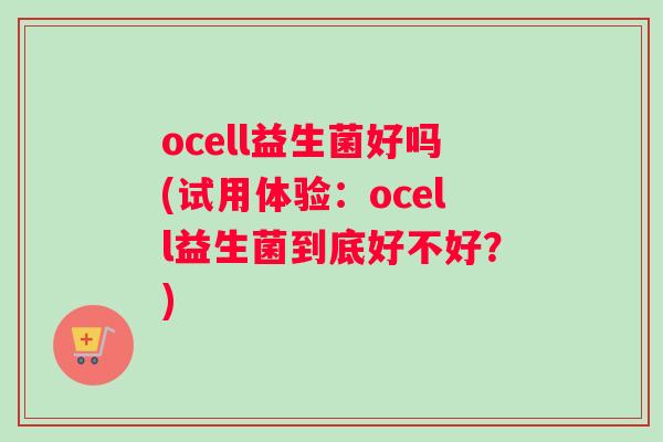 ocell益生菌好吗(试用体验：ocell益生菌到底好不好？)