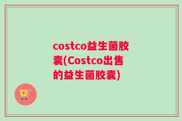 costco益生菌胶囊(Costco出售的益生菌胶囊) costco益生菌胶囊(Costco出售的益生菌胶囊)