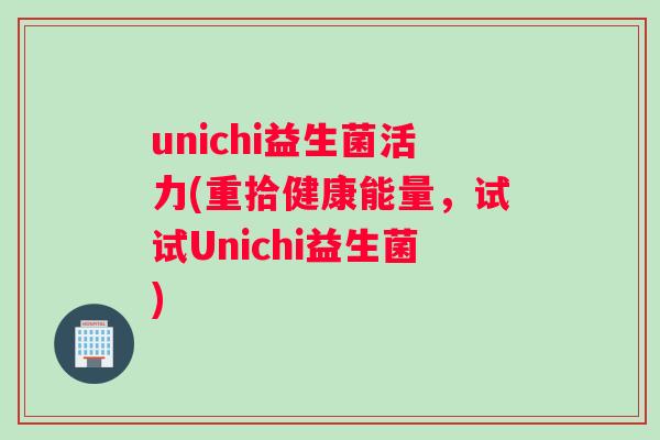 unichi益生菌活力(重拾健康能量，试试Unichi益生菌)