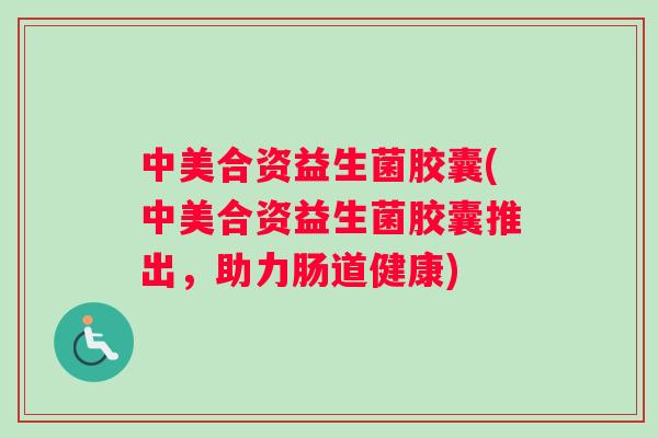 中美合资益生菌胶囊(中美合资益生菌胶囊推出，助力肠道健康)