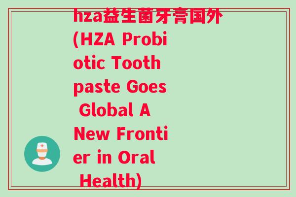 hza益生菌牙膏国外(HZA Probiotic Toothpaste Goes Global A New Frontier in Oral Health)