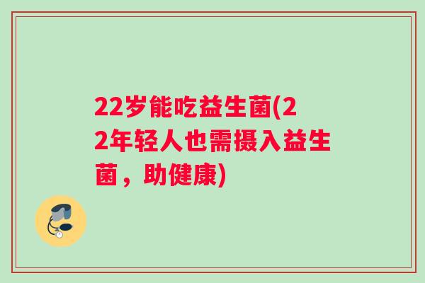 22岁能吃益生菌(22年轻人也需摄入益生菌，助健康)