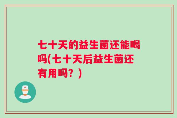 七十天的益生菌还能喝吗(七十天后益生菌还有用吗？)